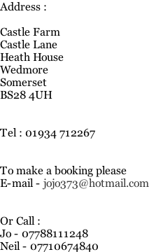 Address :  Castle Farm Castle Lane Heath House Wedmore Somerset BS28 4UH   Tel : 01934 712267   To make a booking please  E-mail - jojo373@hotmail.com   Or Call : Jo - 07788111248 Neil - 07710674840